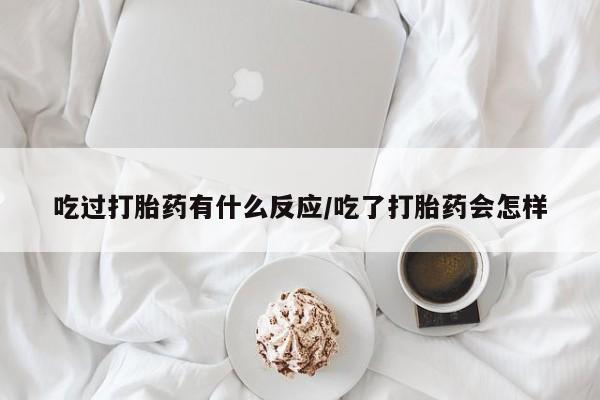 打胎药联系方式吃过打胎药有什么反应/吃了打胎药会怎样