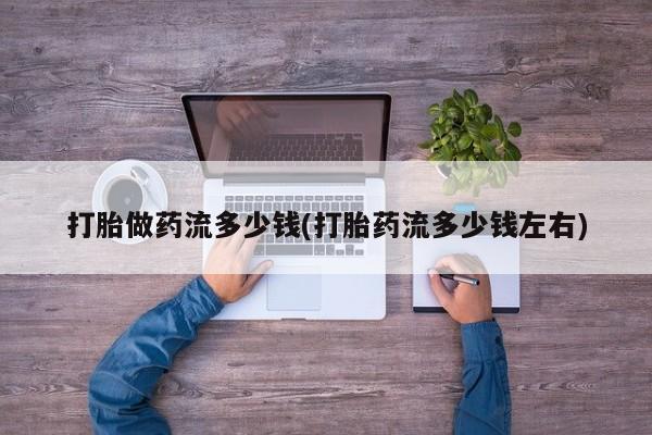 打胎药联系方式打胎做药流多少钱(打胎药流多少钱左右)
