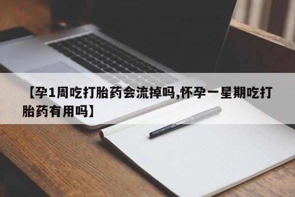 打胎药联系方式【孕1周吃打胎药会流掉吗,怀孕一星期吃打胎药有用吗】