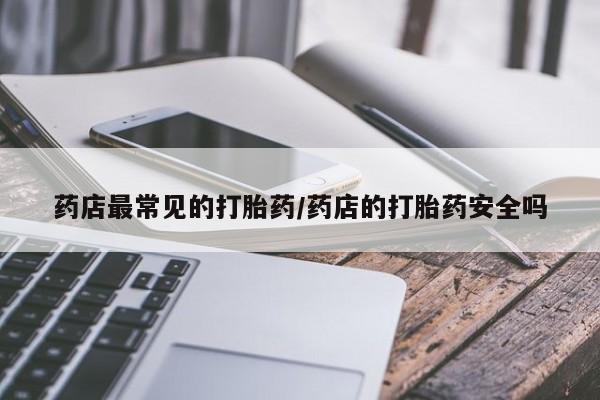 打胎药联系方式药店最常见的打胎药/药店的打胎药安全吗