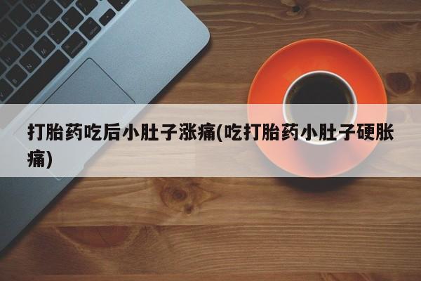 打胎药联系方式打胎药吃后小肚子涨痛(吃打胎药小肚子硬胀痛)
