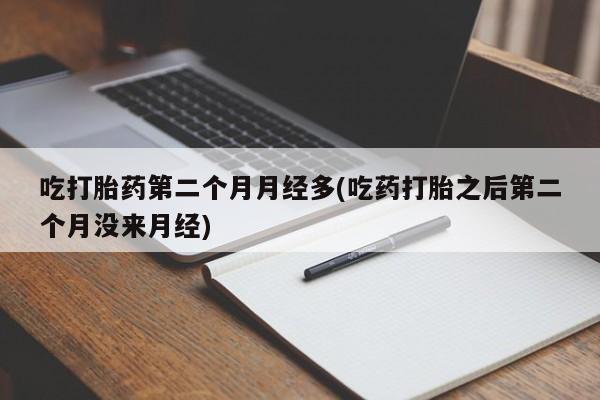 打胎药联系方式吃打胎药第二个月月经多(吃药打胎之后第二个月没来月经)