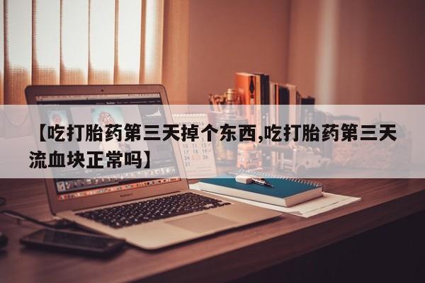 打胎药联系方式【吃打胎药第三天掉个东西,吃打胎药第三天流血块正常吗】