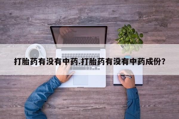 打胎药联系方式打胎药有没有中药.打胎药有没有中药成份？
