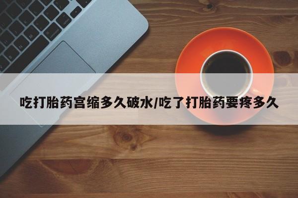 打胎药联系方式吃打胎药宫缩多久破水/吃了打胎药要疼多久