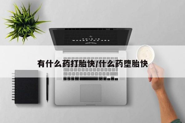 打胎药联系方式有什么药打胎快/什么药堕胎快