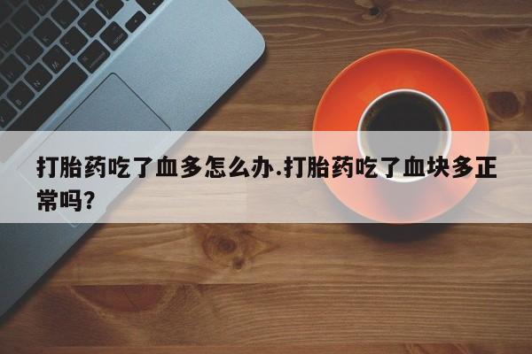 打胎药联系方式打胎药吃了血多怎么办.打胎药吃了血块多正常吗？