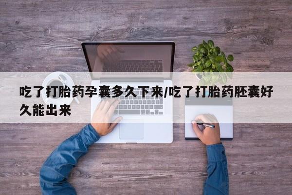 打胎药联系方式吃了打胎药孕囊多久下来/吃了打胎药胚囊好久能出来