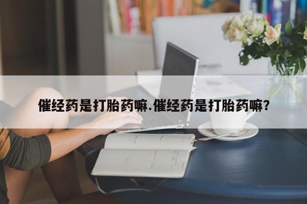 打胎药联系方式催经药是打胎药嘛.催经药是打胎药嘛？