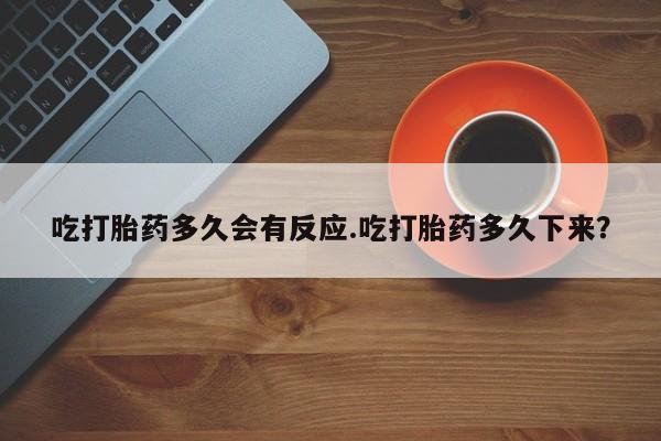 打胎药联系方式吃打胎药多久会有反应.吃打胎药多久下来？