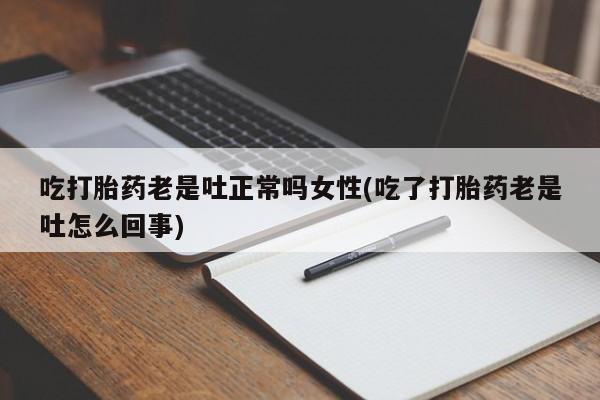 打胎药联系方式吃打胎药老是吐正常吗女性(吃了打胎药老是吐怎么回事)