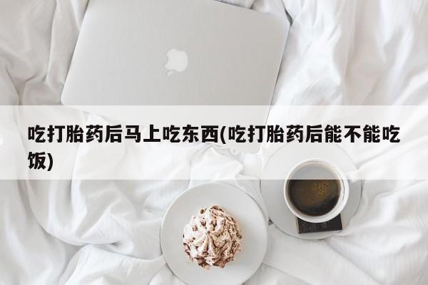 打胎药联系方式吃打胎药后马上吃东西(吃打胎药后能不能吃饭)