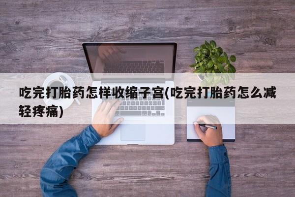 打胎药联系方式吃完打胎药怎样收缩子宫(吃完打胎药怎么减轻疼痛)