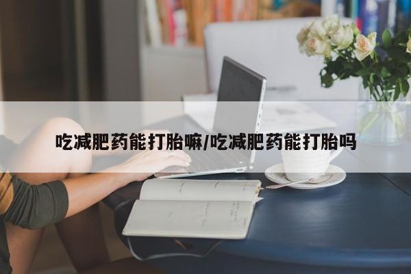 打胎药联系方式吃减肥药能打胎嘛/吃减肥药能打胎吗