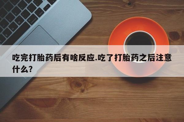打胎药联系方式吃完打胎药后有啥反应.吃了打胎药之后注意什么？