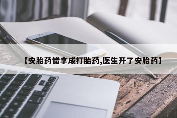 打胎药联系方式【安胎药错拿成打胎药,医生开了安胎药】