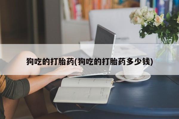 打胎药联系方式狗吃的打胎药(狗吃的打胎药多少钱)