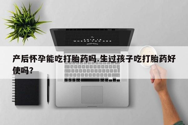 打胎药联系方式产后怀孕能吃打胎药吗.生过孩子吃打胎药好使吗？