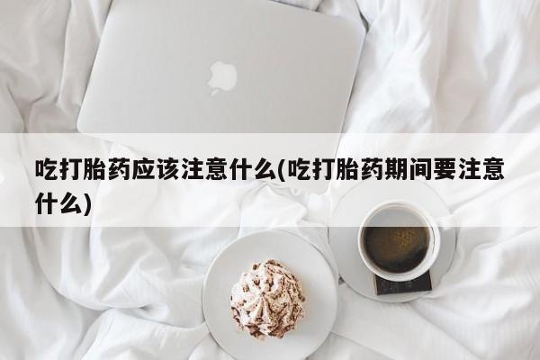 打胎药联系方式吃打胎药应该注意什么(吃打胎药期间要注意什么)