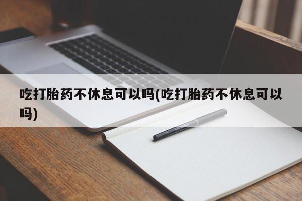打胎药联系方式吃打胎药不休息可以吗(吃打胎药不休息可以吗)