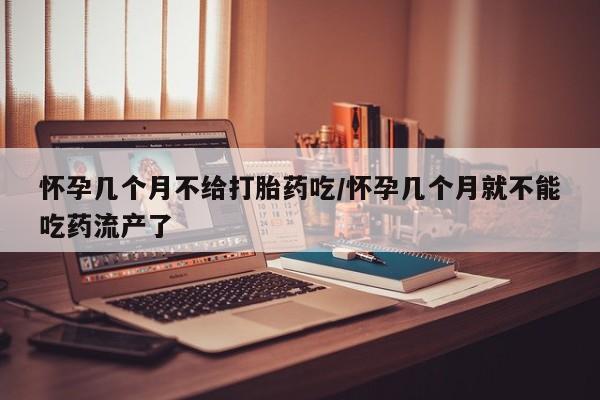 打胎药联系方式怀孕几个月不给打胎药吃/怀孕几个月就不能吃药流产了