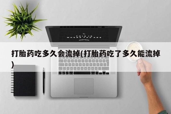 打胎药联系方式打胎药吃多久会流掉(打胎药吃了多久能流掉)