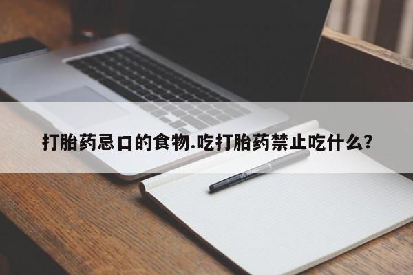 打胎药联系方式打胎药忌口的食物.吃打胎药禁止吃什么？