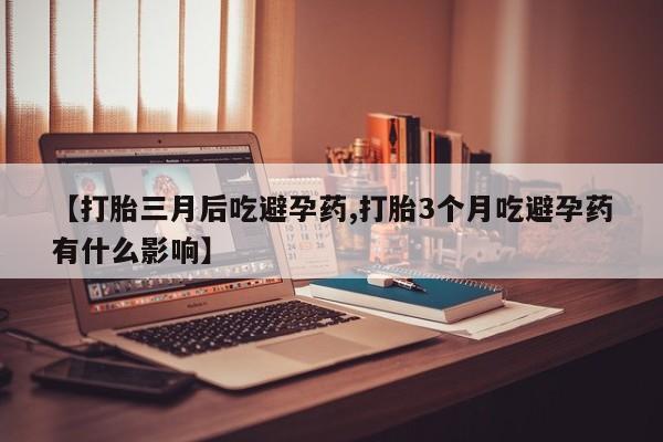 打胎药联系方式【打胎三月后吃避孕药,打胎3个月吃避孕药有什么影响】