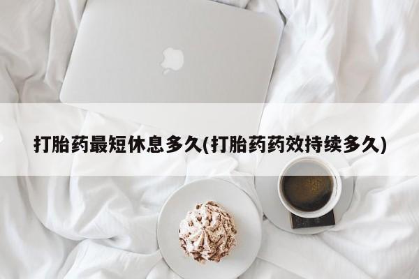 打胎药联系方式打胎药最短休息多久(打胎药药效持续多久)