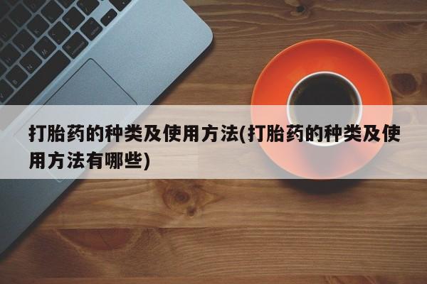 打胎药联系方式打胎药的种类及使用方法(打胎药的种类及使用方法有哪些)
