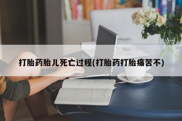 打胎药联系方式打胎药胎儿死亡过程(打胎药打胎痛苦不)