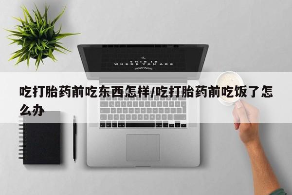 打胎药联系方式吃打胎药前吃东西怎样/吃打胎药前吃饭了怎么办