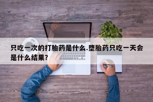 打胎药联系方式只吃一次的打胎药是什么.堕胎药只吃一天会是什么结果？