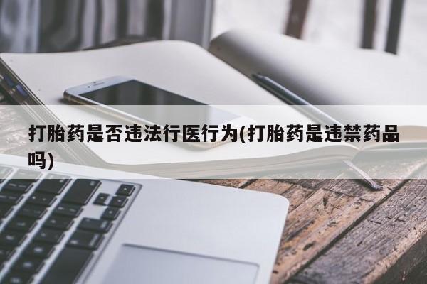 打胎药联系方式打胎药是否违法行医行为(打胎药是违禁药品吗)