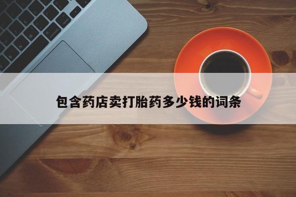 打胎药联系方式包含药店卖打胎药多少钱的词条