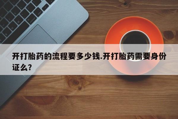 打胎药联系方式开打胎药的流程要多少钱.开打胎药需要身份证么？
