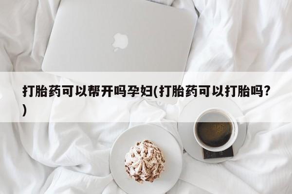 打胎药联系方式打胎药可以帮开吗孕妇(打胎药可以打胎吗?)