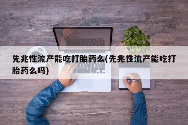打胎药联系方式先兆性流产能吃打胎药么(先兆性流产能吃打胎药么吗)