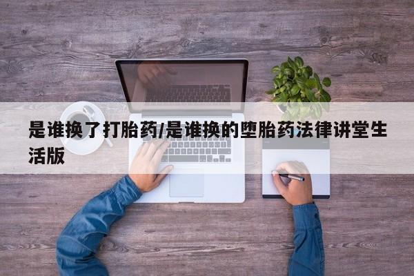 打胎药联系方式是谁换了打胎药/是谁换的堕胎药法律讲堂生活版