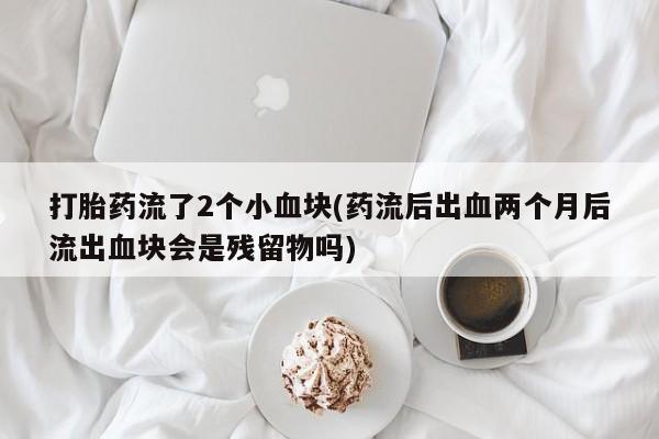 打胎药联系方式打胎药流了2个小血块(药流后出血两个月后流出血块会是残留物吗)