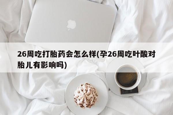 打胎药联系方式26周吃打胎药会怎么样(孕26周吃叶酸对胎儿有影响吗)