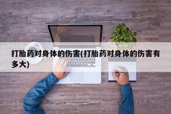 打胎药联系方式打胎药对身体的伤害(打胎药对身体的伤害有多大)