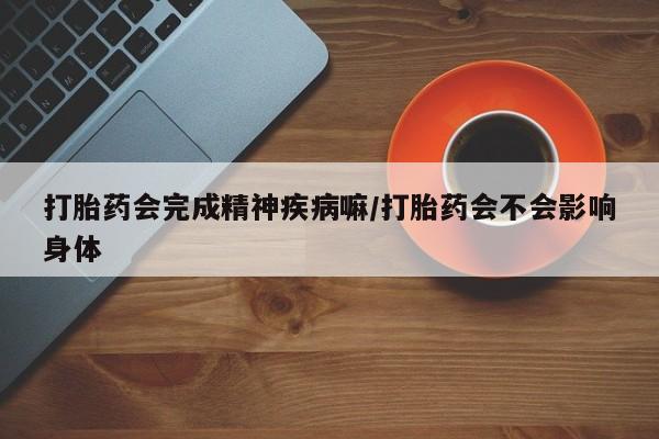 打胎药联系方式打胎药会完成精神疾病嘛/打胎药会不会影响身体