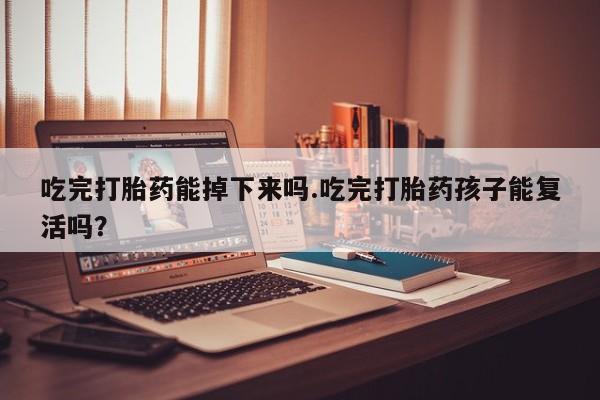 打胎药联系方式吃完打胎药能掉下来吗.吃完打胎药孩子能复活吗？