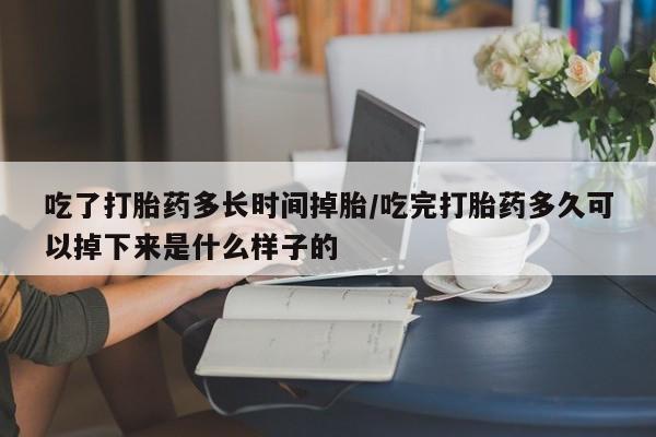 打胎药联系方式吃了打胎药多长时间掉胎/吃完打胎药多久可以掉下来是什么样子的