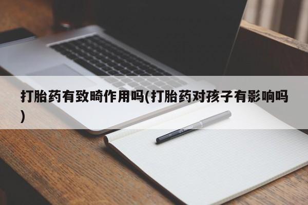 打胎药联系方式打胎药有致畸作用吗(打胎药对孩子有影响吗)