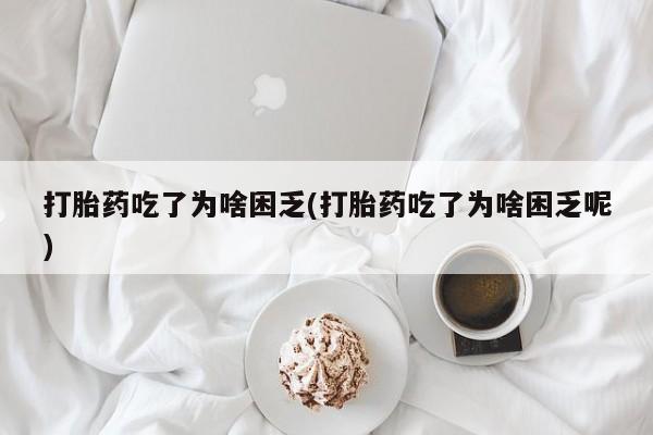 打胎药联系方式打胎药吃了为啥困乏(打胎药吃了为啥困乏呢)