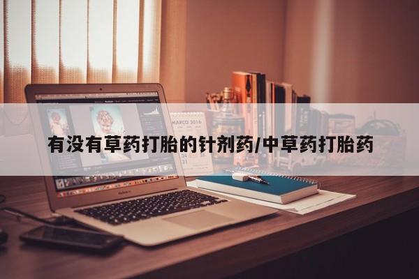 打胎药联系方式有没有草药打胎的针剂药/中草药打胎药