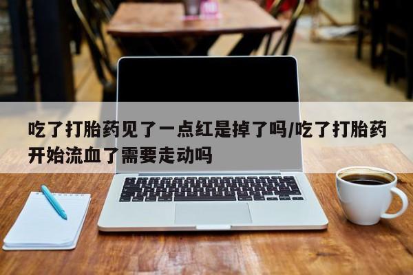 打胎药联系方式吃了打胎药见了一点红是掉了吗/吃了打胎药开始流血了需要走动吗