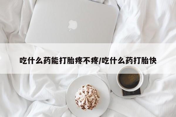 打胎药联系方式吃什么药能打胎疼不疼/吃什么药打胎快